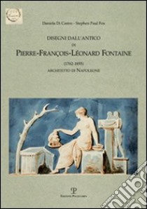 Disegni dall'antico di Pierre-François-Leonard Fontaine (1762-1855) architetto di Napoleone libro di Di Castro Daniela; Fox Stephen P.