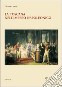 La Toscana nell'impero napoleonico. L'imposizione del modello e il processo di integrazione (1807-1809) libro di Donati Edgardo