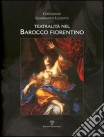 Teatralità nel barocco fiorentino. Collezione Gianfranco Luzzetti. Ediz. italiana e inglese libro di Berti F. (cur.); Luzzetti G. (cur.)