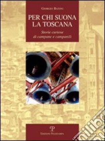 Per chi suona la Toscana. Storie curiose di campane e campanili libro di Batini Giorgio