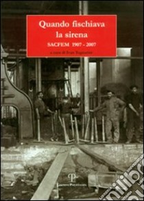 Quando fischiava la sirena. Sacfem 1907-2007 libro di Tognarini I. (cur.)