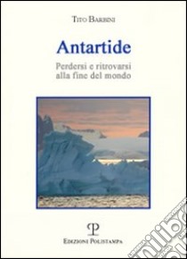 Antartide. Perdersi e ritrovarsi alla fine del mondo libro di Barbini Tito