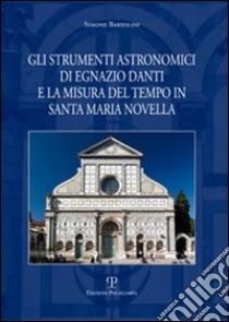 Gli strumenti astronomici di Egnazio Danti e la misura del tempo in Santa Maria Novella. Ediz. illustrata libro di Bartolini Simone