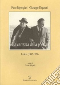 «La certezza della poesia». Lettere (1942-1970) libro di Bigongiari Piero; Ungaretti Giuseppe; Spignoli T. (cur.)