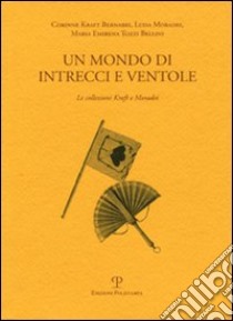 Un mondo di intrecci e ventole. La collezione Kraft e Moradei. Ediz. italiana e inglese libro di Kraft Bernabei Corinne; Moradei Luisa; Tozzi Bellini M. Emirena