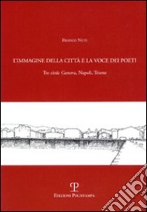 L'immagine della città e la voce dei poeti. Tre città: Genova, Napoli, Trieste libro di Nuti Franco