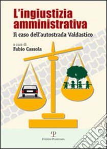 L'ingiustizia amministrativa. Il caso dell'autostrada Valdastico libro di Cassola F. (cur.)