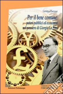 Per il bene comune. Poteri pubblici ed economia nel pensiero di Giorgio La Pira libro di Pagliai Letizia