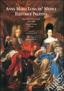 Anna Maria Luisa de' Medici. Elettrice Palatina. Atti delle celebrazioni 2005-2008 libro di Valentini A. (cur.)