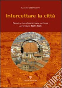 Intercettare la città. Parole e trasformazione urbana a Firenze (2000-2008) libro di Di Benedetto Gaetano