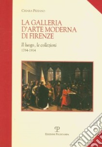 La galleria d'arte moderna di Firenze. Il luogo, le collezioni (1784-1914) libro di Pezzano Chiara