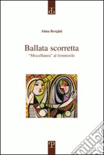 Ballata scorretta. «Miscellanea» al femminile libro di Borgini Alma