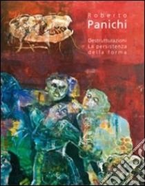 Roberto Panichi. Destrutturazioni. La persistenza della forma. Ediz. illustrata libro di De Rosa S. (cur.)