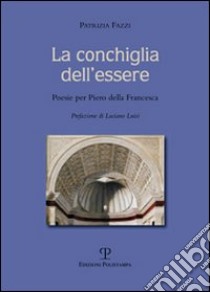 La conchiglia dell'essere. Poesie per Piero della Francesca. Ediz. illustrata libro di Fazzi Patrizia