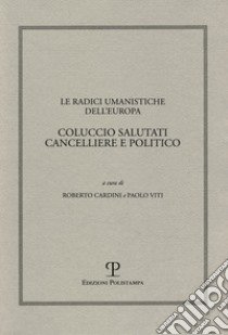 Le radici umanistiche dell'Europa. Coluccio Salutati cancelliere e politico. Atti del Convegno internazionale (Firenze-Prato, 9-12 dicembre 2008) libro di Cardini R. (cur.); Viti P. (cur.)