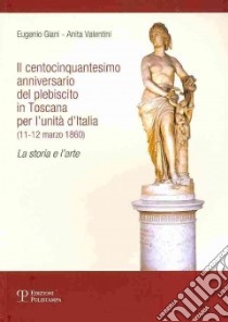 Il centocinquantesimo anniversario del plebiscito in Toscana per l'unità d'Italia (11-12 marzo 1860). La storia e l'arte libro di Giani Eugenio; Valentini Anita