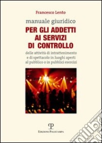 Manuale giuridico per gli addetti al servizio di controllo delle attività di intrattenimento e di spettacolo in luoghi aperti al pubblico o in pubblici esercizi libro di Lento Francesco