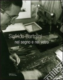 Sigfrido Bartolini. Nel segno e nel vetro. Ediz. illustrata libro di Ballerini G. (cur.)