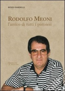 Rodolfo Meoni. L'amico di tutti i pistoiesi libro di Bardelli Renzo