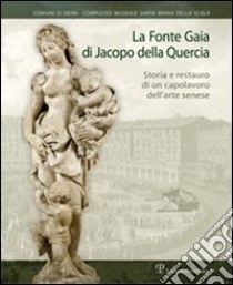 La Fonte Gaia di Jacopo della Quercia. Storia e restauro di un capolavoro dell'arte senese. Ediz. illustrata libro di Dei S. (cur.); Toti E. (cur.)