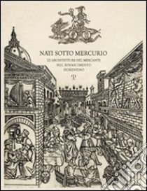 Nati sotto Mercurio. Le architetture del mercante nel Rinascimento fiorentino libro di Battilotti Donata; Belli Gianluca; Belluzzi Amedeo