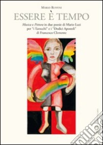 Essere è tempo. Musica e pittura in due poesie di Mario Luzi per «I tarocchi» e i «Dodici apostoli» di Francesco Clemente. Ediz. illustrata libro di Ruffini M. (cur.)