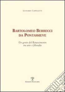 Bartolomeo Berrecci da Pontassieve. Un genio del rinascimento tra arte e filosofia libro di Cappelletti Leonardo