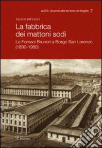 La fabbrica dei mattoni sodi. Le fornaci Brunori a Borgo San Lorenzo (1890-1980) libro di Bifulco Felice; Gasparrini A. (cur.)