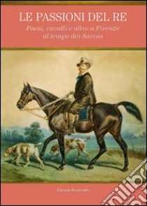 Le passioni del re. Paesi, cavalli e altro a Firenze al tempo dei Savoia. Catalogo della mostra (Petraia, 10 novembre 2011-10 febbraio 2012) libro di Branca M. (cur.); Caputo A. (cur.)