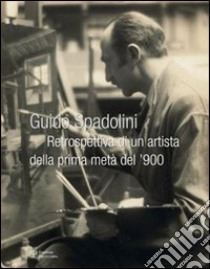 Guido Spadolini. Retrospettiva di un artista della prima metà del '900. Ediz. illustrata libro di Ballerini G. (cur.); Spadolini M. D. (cur.)