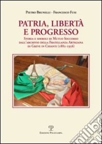 Patria, libertà e progresso. Storia e simboli di Mutuo Soccorso dall'archivio della Fratellanza Artigiana di Greve in Chianti (1882-1956) libro di Brunelli Pietro; Fusi Francesco; Braschi E. (cur.)