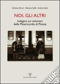 Noi, gli altri. Indagine sui volontari della Misericordia di Pistoia libro di Bruni Giuliano; Spilli Roberta; Spini Andrea