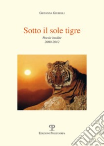 Sotto il sole tigre. Poesie inedite 2000-2012 libro di Giubelli Giovanna