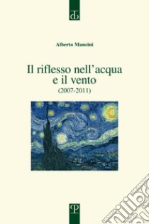 Il riflesso nell'acqua e il vento. (2007-2011) libro di Mancini Alberto