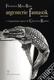 Argenterie fantastik. Racconti e cinquantuno opere di Giovanni Raspini. Ediz. illustrata libro di Rossi Francesco M.