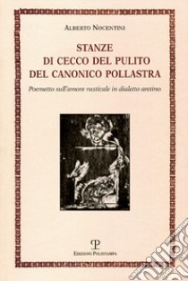 Stanze di Cecco del pulito del canonico Pollastra «degne piuttosto del fuoco che di essere lette». Poemetto sull'amore rusticale in dialetto aretino libro di Nocentini Alberto