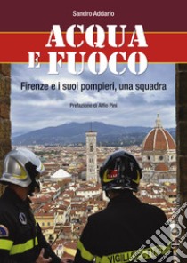 Acqua e fuoco. Firenze e i suoi pompieri, una squadra libro di Addario Sandro