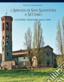 L'abbazia di San Salvatore a Settimo. Un respiro profondo mille anni libro di Gamannossi Marco