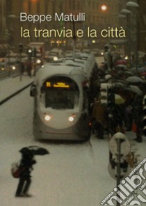 La tranvia e la città. Riflessione su un'esperienza singolare che potrebbe interessare anche altri libro di Matulli Giuseppe