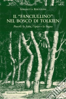 Il «fanciullino» nel bosco di Tolkien. Pascoli: la fiaba, l'epica e la lingua libro di Bartolini Simonetta
