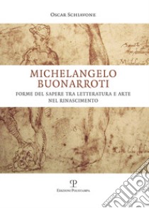 Michelangelo Buonarroti. Forme del sapere tra letteratura e arte nel Rinascimento libro di Schiavone Oscar