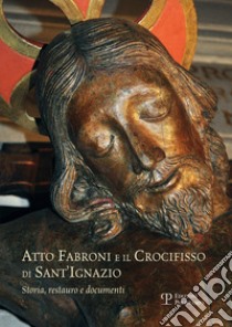 Atto Fabroni e il crocifisso di Sant'Ignazio. Storia, restauro e documenti. Ediz. illustrata libro di Agostini A. (cur.); Pagnini M. C. (cur.)