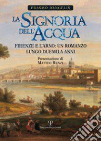 La signoria dell'acqua. Firenze e l'Arno. Un romanzo lungo duemila anni libro di D'Angelis Erasmo