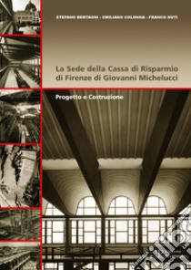 La sede della Cassa di Risparmio di Firenze di Giovanni Michelucci. Progetto e costruzione libro di Bertagni Stefano; Colonna Emiliano; Nuti Franco