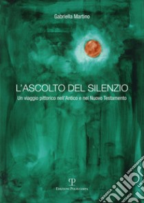 L'ascolto del silenzio. Un viaggio pittorico nell'Antico e Nuovo Testamento. Ediz. illustrata libro di Martino Gabriella