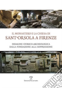 Il monastero e la chiesa di Sant'Orsola a Firenze. Indagine storico-archeologica dalla Fondazione alla soppressione libro di Cianferoni G. C. (cur.); D'Aquino V. (cur.)