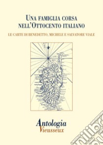 Antologia Vieusseux (2014). Vol. 58: Una famiglia corsa nell'Ottocento italiano. Le carte di Benedetto, Michele e Salvatore Viale libro