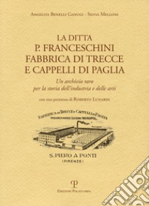 La ditta P. Franceschini fabbrica di trecce a cappelli di paglia. Un archivio raro per la storia dell'industria e delle arti libro di Benelli Ganugi Angelita; Melloni Silvia