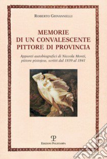 Memorie di un convalescente pittore di provincia. Appunti autobiografici di Niccola Monti, pittore pistojese, scritti dal 1839 al 1841 libro di Giovanelli Roberto