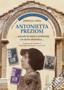 Antonietta Preziosi... Quando la musica testimonia e la storia dimentica. La donna che compose il canto della liberazione (25 aprile 1945) libro di Cofini Marcello